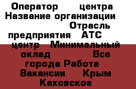 Оператор Call-центра › Название организации ­ Dimond Style › Отрасль предприятия ­ АТС, call-центр › Минимальный оклад ­ 15 000 - Все города Работа » Вакансии   . Крым,Каховское